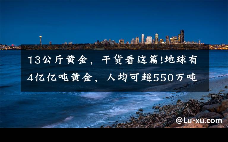 13公斤黄金,干货看这篇!地球有4亿亿吨黄金,人均可超550万吨,挖金矿为何这么难?