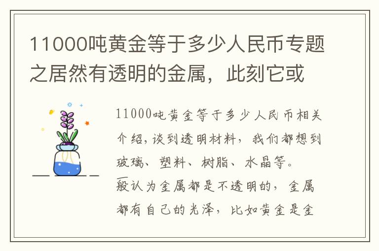 11000吨黄金等于多少人民币专题之居然有透明的金属，此刻它或就在你的手里！其原材料我国产量最多