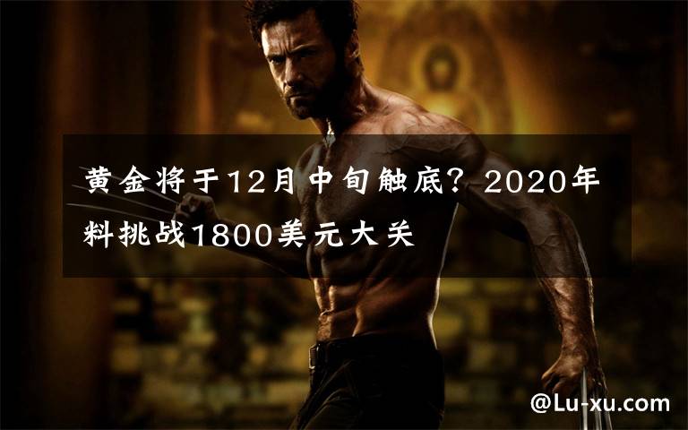 黄金将于12月中旬触底?2020年料挑战1800美元大关