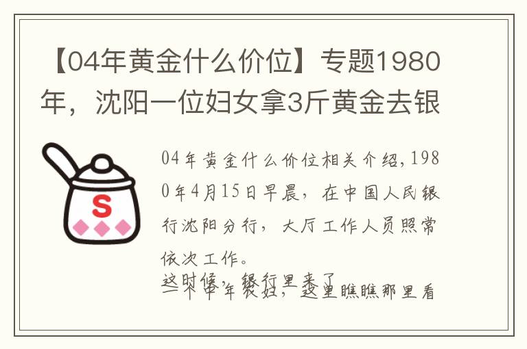 【04年黄金什么价位】专题1980年,沈阳一位妇女拿3斤黄金去银行,牵出19年前的大案