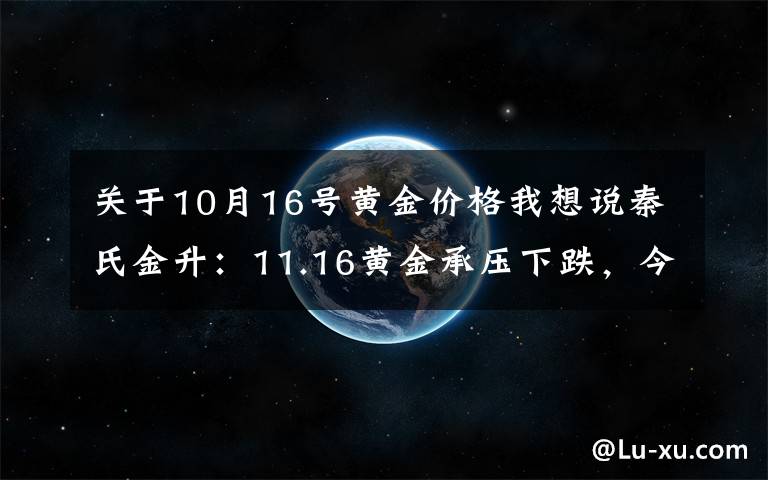 关于10月16号黄金价格我想说秦氏金升:11.16黄金承压下跌,今日走势分析及操作建议