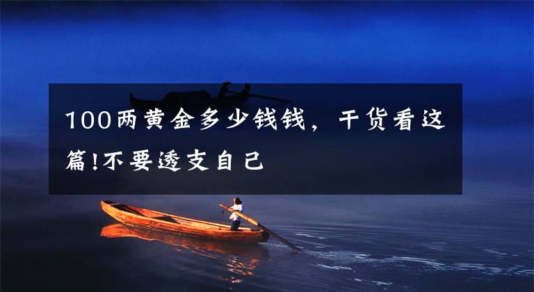 100两黄金多少钱钱,干货看这篇!不要透支自己