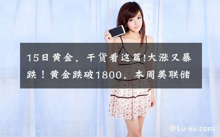 15日黄金,干货看这篇!大涨又暴跌!黄金跌破1800,本周美联储轰炸,能否"借东风"翻身