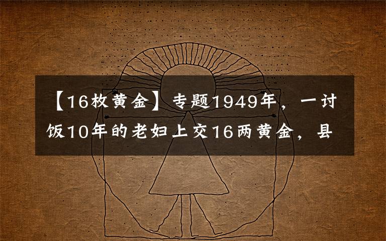 【16枚黄金】专题1949年，一讨饭10年的老妇上交16两黄金，县委书记揭开其惊人身份