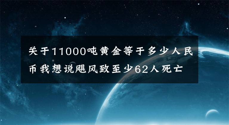 关于11000吨黄金等于多少人民币我想说飓风致至少62人死亡,拜登称将砸650亿防灾!关键数据突然崩了