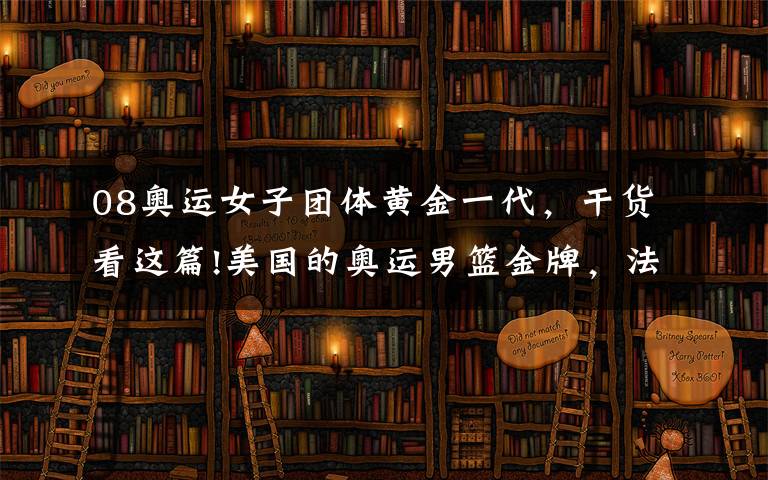 08奥运女子团体黄金一代，干货看这篇!美国的奥运男篮金牌，法国的黄金一代，世界追赶的脚步声