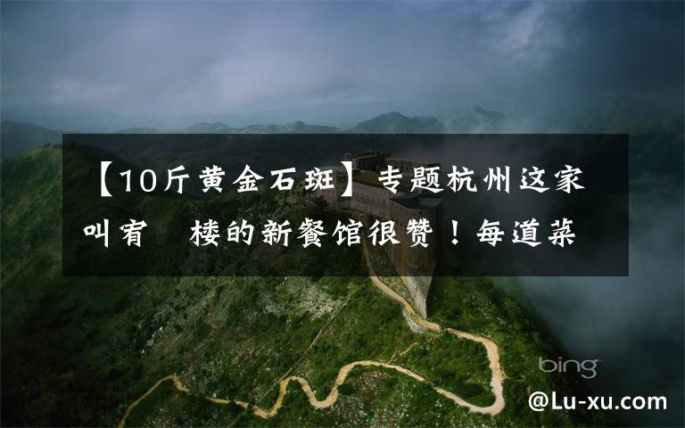 【10斤黄金石斑】专题杭州这家叫宥玥楼的新餐馆很赞!每道菜,都像艺术品一样做好