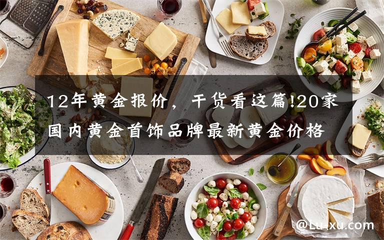 12年黄金报价,干货看这篇!20家国内黄金首饰品牌最新黄金价格(2021年11月12日)