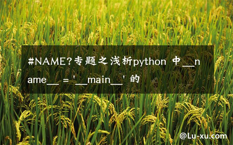 #NAME?专题之浅析python 中__name__ = '__main__' 的作用!容易忽略的问题