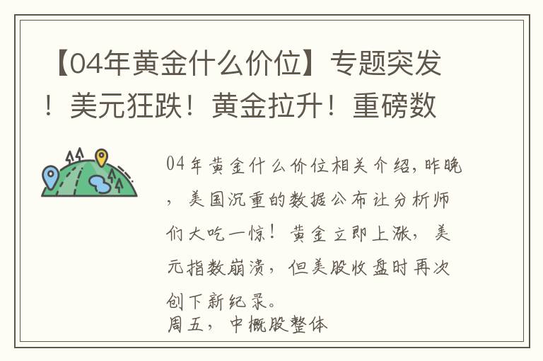 【04年黄金什么价位】专题突发!美元狂跌!黄金拉升!重磅数据10年新低!这一夜,发生了什么?