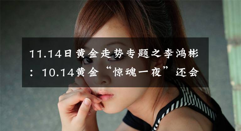 11.14日黄金走势专题之李鸿彬：10.14黄金“惊魂一夜”还会继续涨吗？走势分析