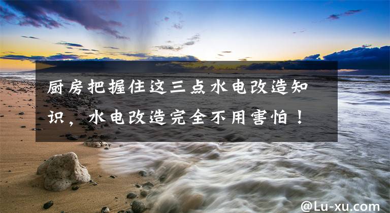 厨房把握住这三点水电改造知识,水电改造完全不用害怕! 厨房水电改造方法讲解