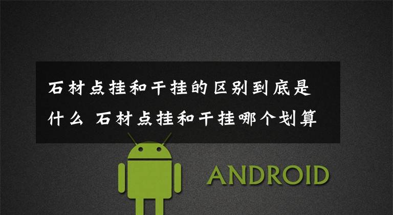 石材点挂和干挂的区别到底是什么 石材点挂和干挂哪个划算