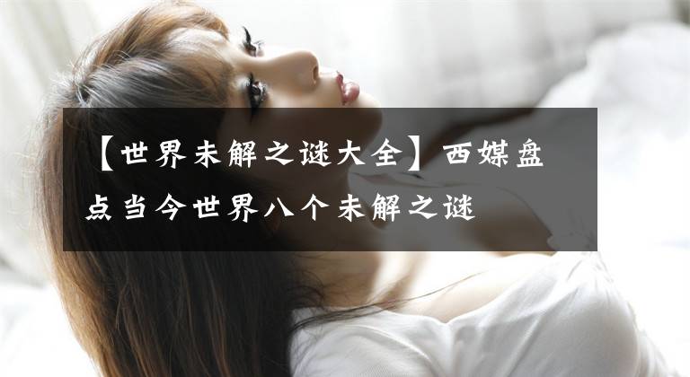 【世界未解之谜大全】西媒盘点当今世界八个未解之谜