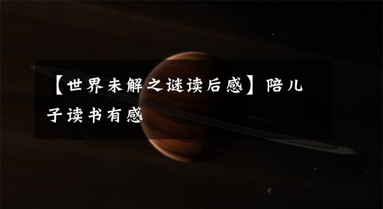 【世界未解之谜读后感】陪儿子读书有感