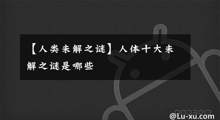 【人类未解之谜】人体十大未解之谜是哪些
