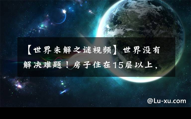 【世界未解之谜视频】世界没有解决难题!房子住在15层以上,怎么救火?
