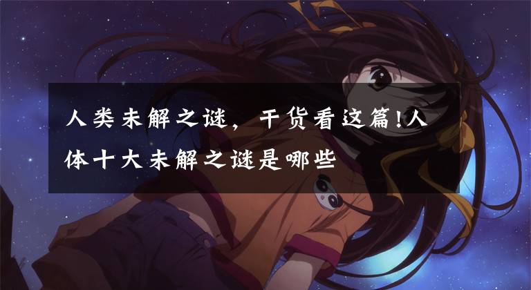 人类未解之谜,干货看这篇!人体十大未解之谜是哪些