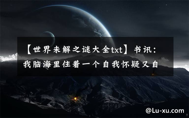 【世界未解之谜大全txt】书讯:我脑海里住着一个自我怀疑又自作聪明的人