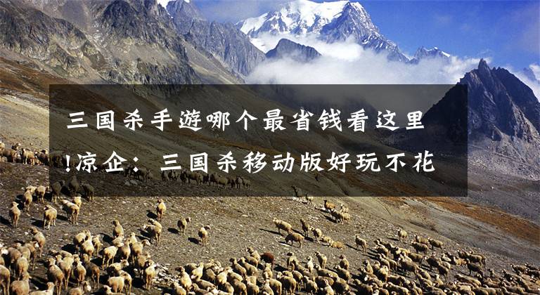 三国杀手游哪个最省钱看这里!凉企:三国杀移动版好玩不花钱,白嫖史诗将