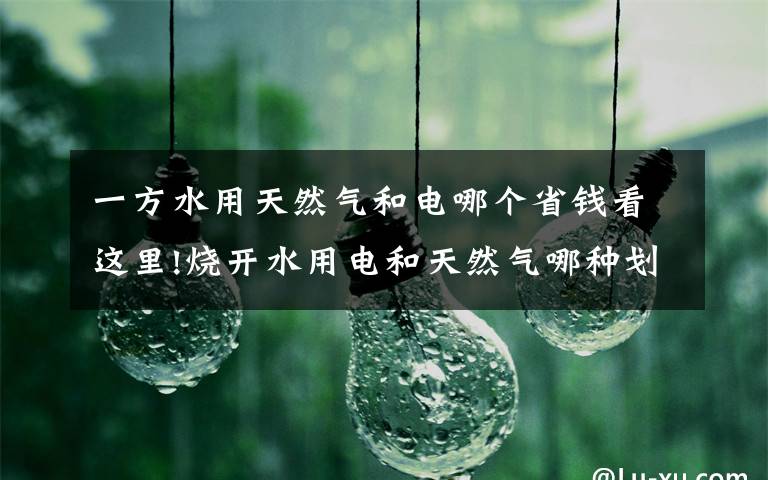 一方水用天然气和电哪个省钱看这里!烧开水用电和天然气哪种划算？