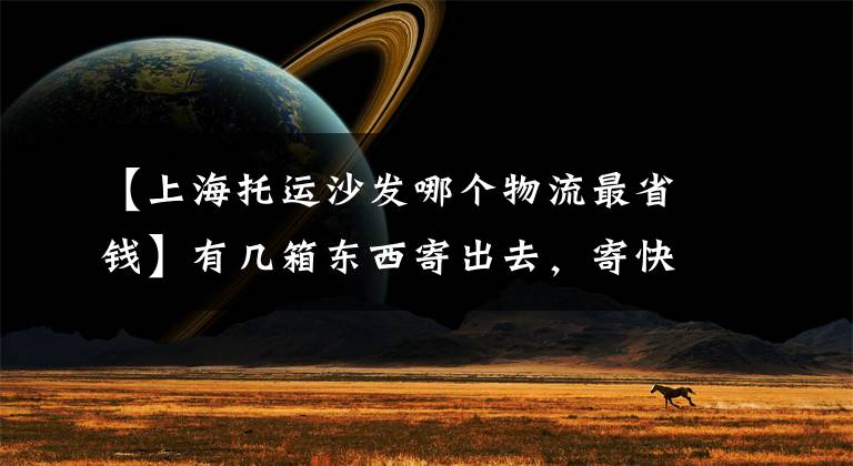 【上海托运沙发哪个物流最省钱】有几箱东西寄出去,寄快递到台湾什么物流便宜?