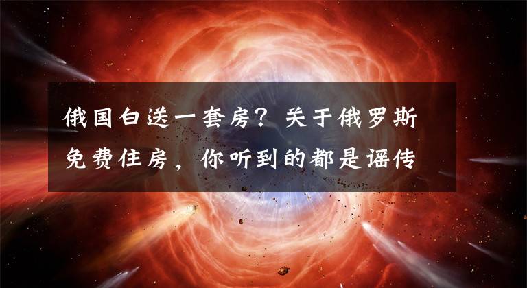 俄国白送一套房?关于俄罗斯免费住房,你听到的都是谣传!