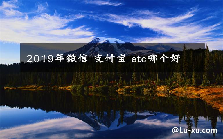2019年微信 支付宝 etc哪个好