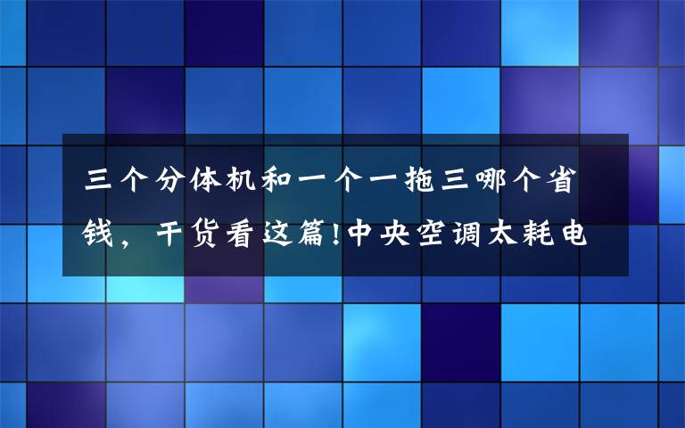 三个分体机和一个一拖三哪个省钱，干货看这篇!中央空调太耗电装不起？其实都错了，这样装才是最划算