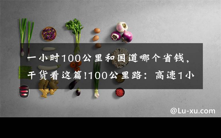 一小时100公里和国道哪个省钱，干货看这篇!100公里路：高速1小时，国道2小时，哪个更省钱？答案正式公布