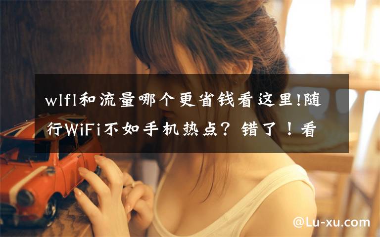 wlfl和流量哪个更省钱看这里!随行WiFi不如手机热点？错了！看应用场景下如何满足用户需求