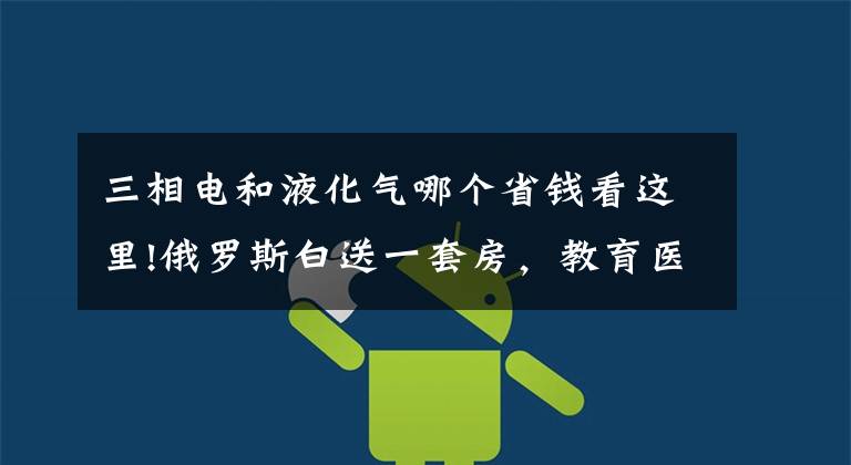 三相电和液化气哪个省钱看这里!俄罗斯白送一套房,教育医疗水电气全免费?你听到的都是谣传