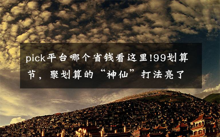 pick平台哪个省钱看这里!99划算节,聚划算的“神仙”打法亮了