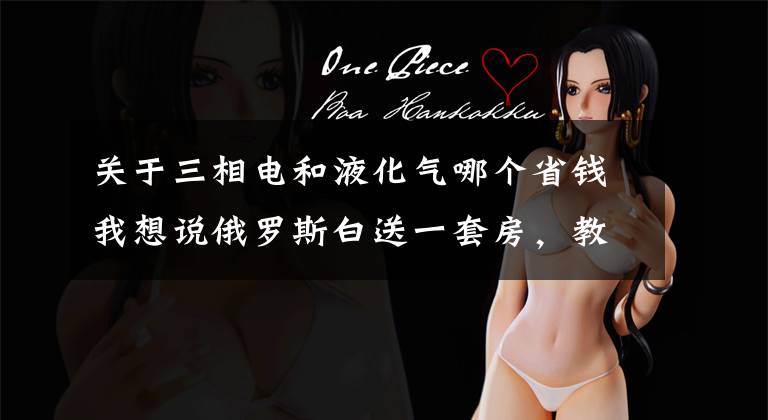 关于三相电和液化气哪个省钱我想说俄罗斯白送一套房，教育医疗水电气全免费？你听到的都是谣传