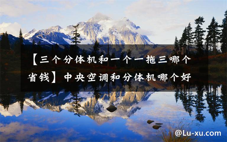 【三个分体机和一个一拖三哪个省钱】中央空调和分体机哪个好？