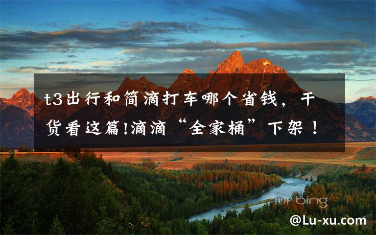 t3出行和简滴打车哪个省钱,干货看这篇!滴滴“全家桶”下架!各网约车平台争相派发福利,部分可“1元打车”