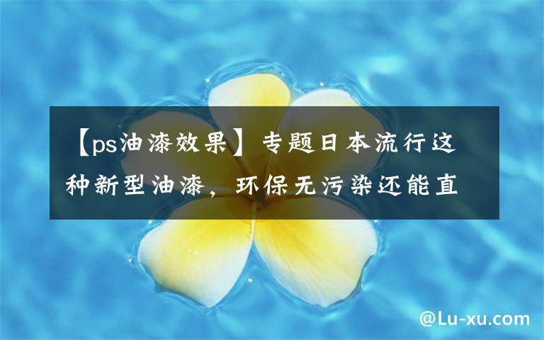 【ps油漆效果】专题日本流行这种新型油漆,环保无污染还能直接撕掉重新刷,干净省事