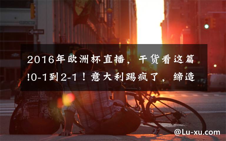 2016年欧洲杯直播,干货看这篇!0-1到2-1!意大利踢疯了,缔造3大纪录,对决世界第6,CCTV5直播