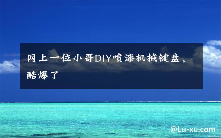 网上一位小哥DIY喷漆机械键盘,酷爆了