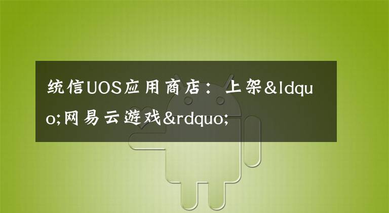 统信UOS应用商店:上架“网易云游戏”