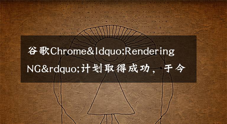 谷歌Chrome“RenderingNG”计划取得成功,于今年结束