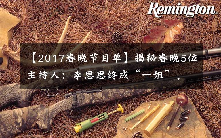 【2017春晚节目单】揭秘春晚5位主持人:李思思终成“一姐”,接班董卿的新人太美了