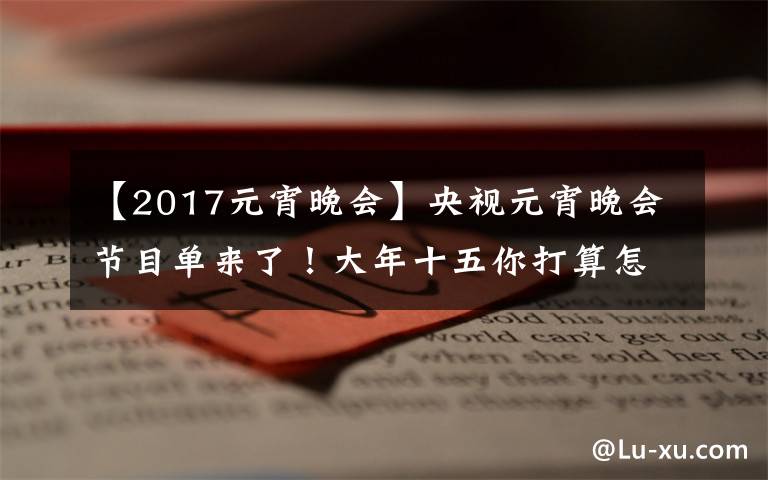 【2017元宵晚会】央视元宵晚会节目单来了!大年十五你打算怎么过?