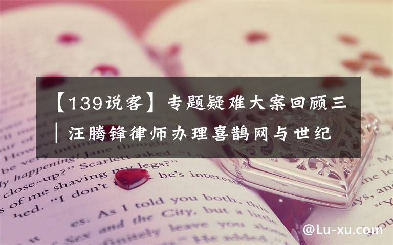 【139说客】专题疑难大案回顾三|汪腾锋律师办理喜鹊网与世纪佳缘网络商标侵权案