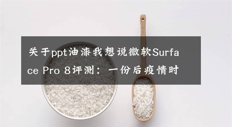 关于ppt油漆我想说微软Surface Pro 8评测：一份后疫情时代关于轻薄PC的优质答卷