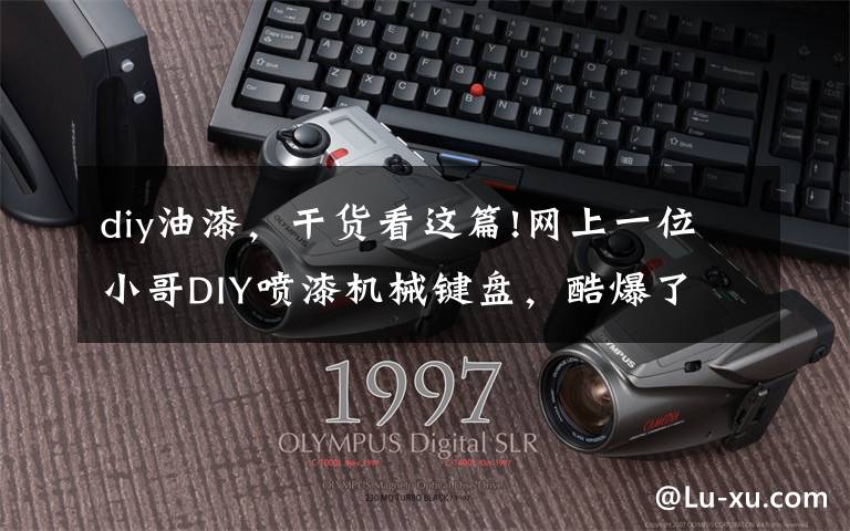 diy油漆,干货看这篇!网上一位小哥DIY喷漆机械键盘,酷爆了