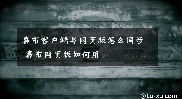 幕布客户端与网页版怎么同步 幕布网页版如何用