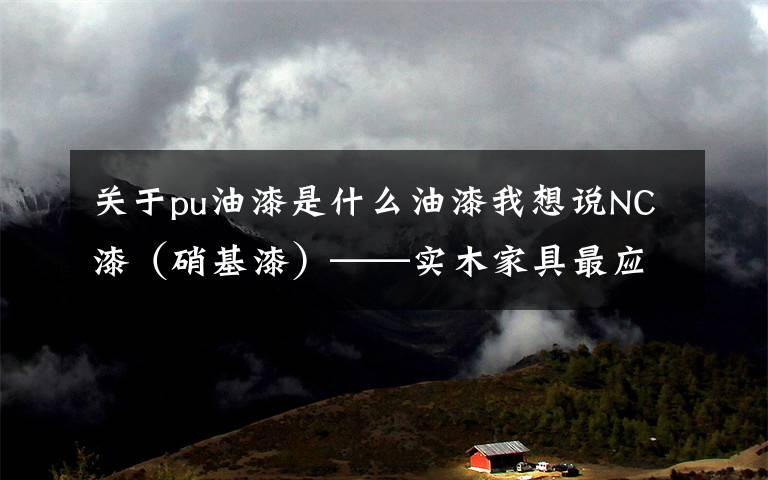 关于pu油漆是什么油漆我想说NC漆（硝基漆）——实木家具最应该使用的油漆