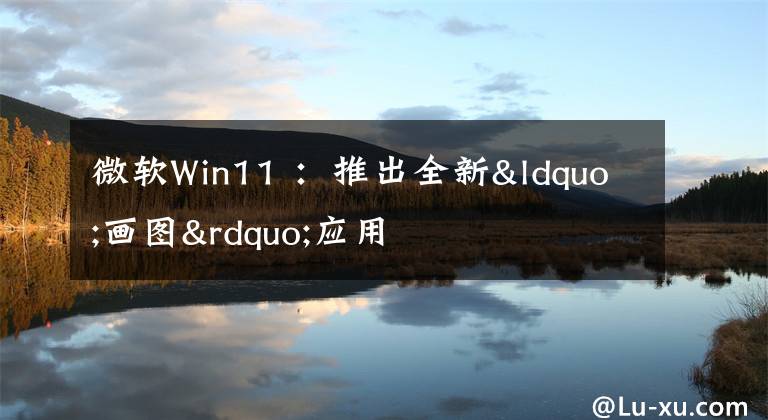 微软Win11 ：推出全新“画图”应用