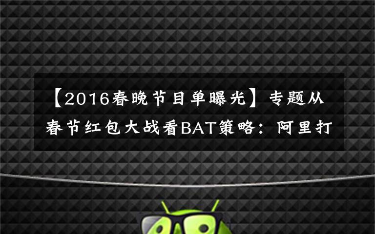 【2016春晚节目单曝光】专题从春节红包大战看BAT策略：阿里打阻击、百度重生态、腾讯推短视频